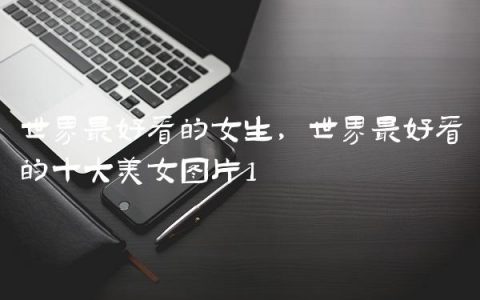 世界最好看的女生,世界最好看的十大美女图片