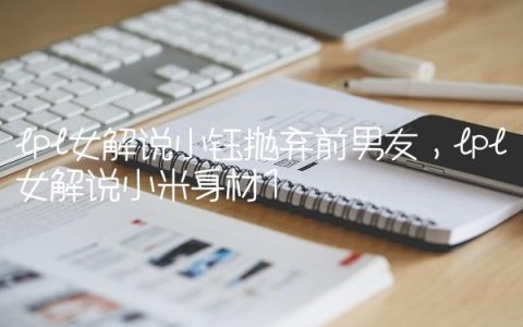 lpl女解说小钰抛弃前男友,lpl女解说小米身材