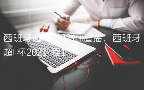 西班牙超级杯2021视频直播,西班牙超级杯2021赛程