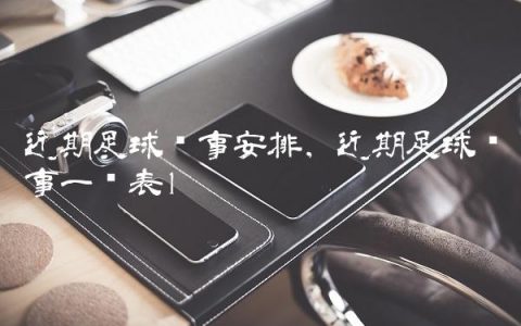 近期足球赛事安排,近期足球赛事一览表