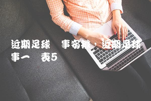 近期足球赛事安排,近期足球赛事一览表