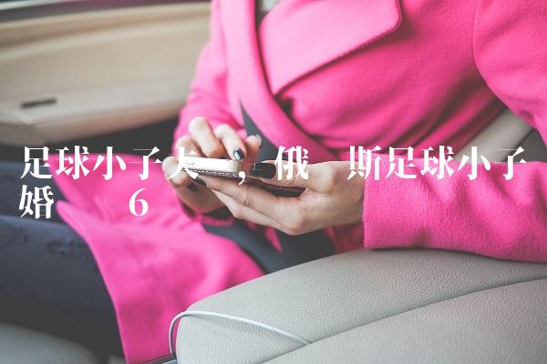 足球小子夫妇,俄罗斯足球小子结婚视频