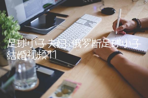 足球小子夫妇,俄罗斯足球小子结婚视频