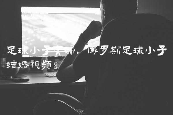 足球小子夫妇,俄罗斯足球小子结婚视频
