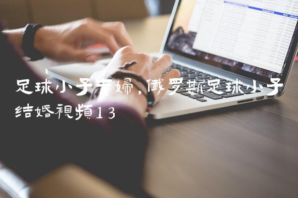 足球小子夫妇,俄罗斯足球小子结婚视频