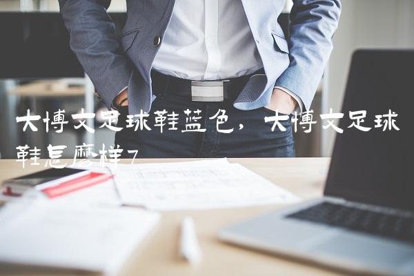 大博文足球鞋蓝色,大博文足球鞋怎么样