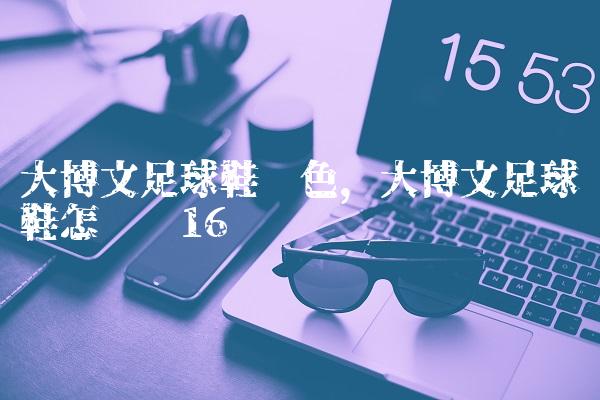 大博文足球鞋蓝色,大博文足球鞋怎么样