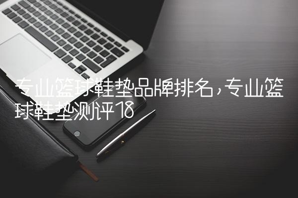 专业篮球鞋垫品牌排名,专业篮球鞋垫测评