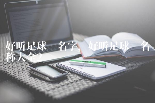 好听足球队名字,好听足球队名称大全