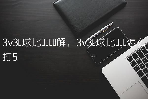 3v3篮球比赛规则讲解,3v3篮球比赛应该怎么打