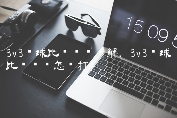 3v3篮球比赛规则讲解,3v3篮球比赛应该怎么打