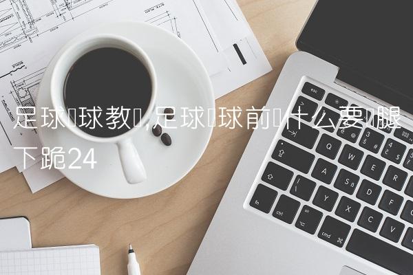 足球开球教学,足球开球前为什么要单腿下跪