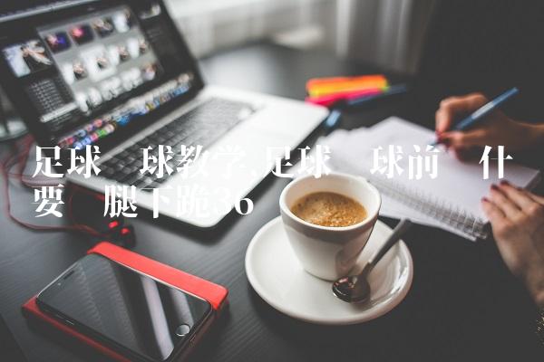 足球开球教学,足球开球前为什么要单腿下跪