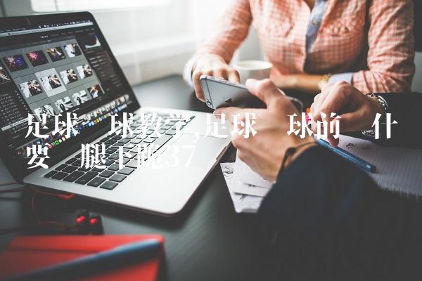 足球开球教学,足球开球前为什么要单腿下跪