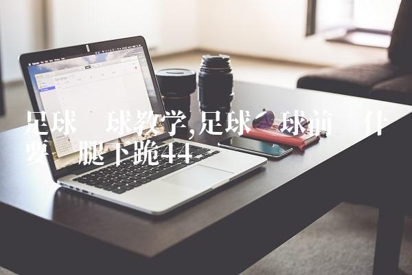 足球开球教学,足球开球前为什么要单腿下跪