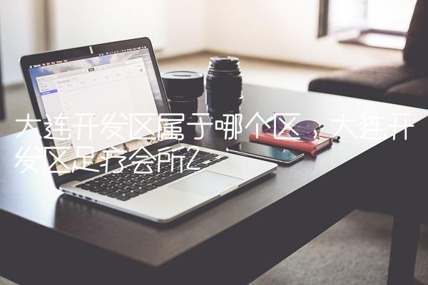 大连开发区属于哪个区,大连开发区足疗会所