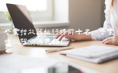 音乐播放器排行榜前十名,音乐播放器哪个最好