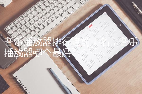 音乐播放器排行榜前十名,音乐播放器哪个最好