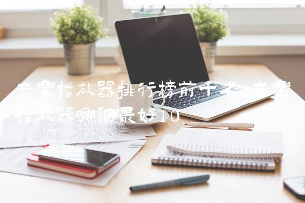 音乐播放器排行榜前十名,音乐播放器哪个最好