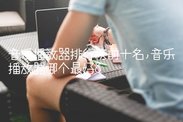 音乐播放器排行榜前十名,音乐播放器哪个最好