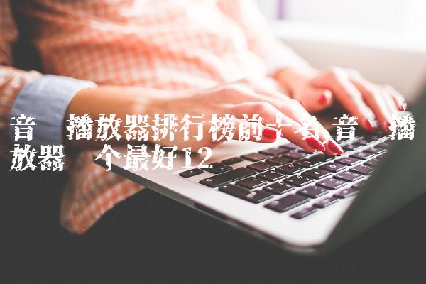 音乐播放器排行榜前十名,音乐播放器哪个最好