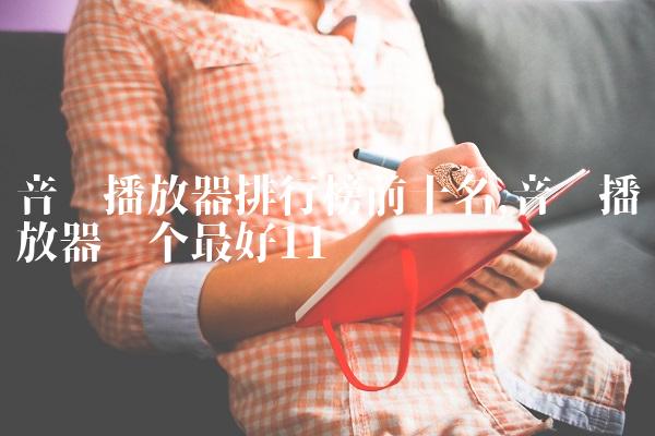 音乐播放器排行榜前十名,音乐播放器哪个最好