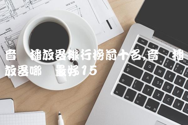 音乐播放器排行榜前十名,音乐播放器哪个最好