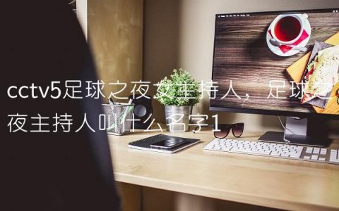 cctv5足球之夜女主持人,足球之夜主持人叫什么名字