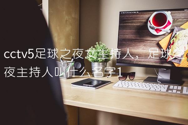 cctv5足球之夜女主持人,足球之夜主持人叫什么名字