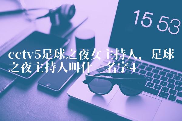 cctv5足球之夜女主持人,足球之夜主持人叫什么名字
