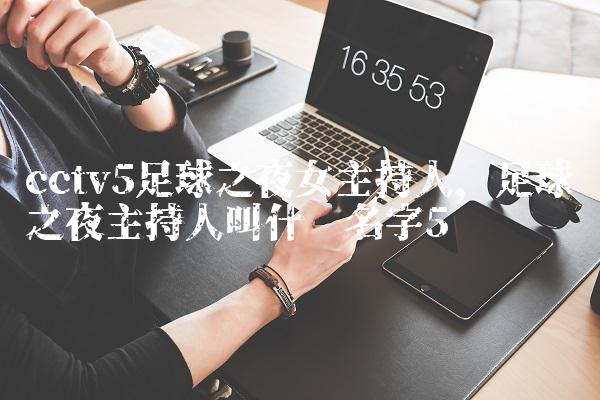 cctv5足球之夜女主持人,足球之夜主持人叫什么名字