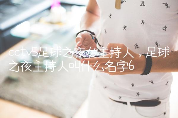 cctv5足球之夜女主持人,足球之夜主持人叫什么名字