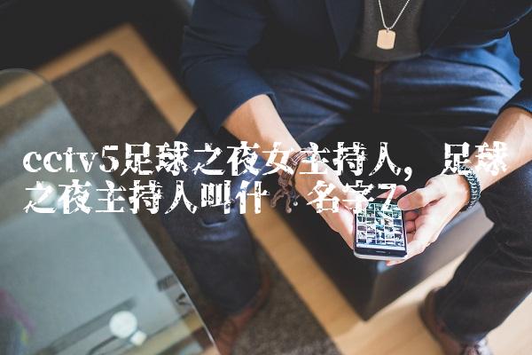 cctv5足球之夜女主持人,足球之夜主持人叫什么名字