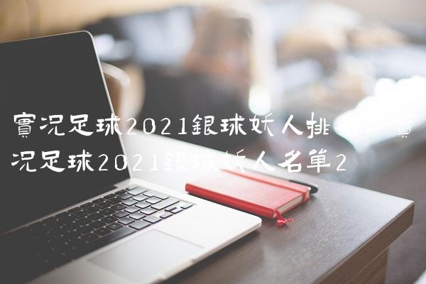 实况足球2021银球妖人排名,实况足球2021银球妖人名单