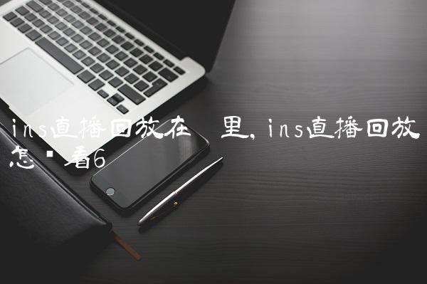 ins直播回放在哪里,ins直播回放怎么看