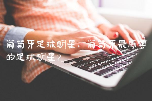 葡萄牙足球明星,葡萄牙最厉害的足球明星