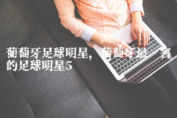 葡萄牙足球明星,葡萄牙最厉害的足球明星