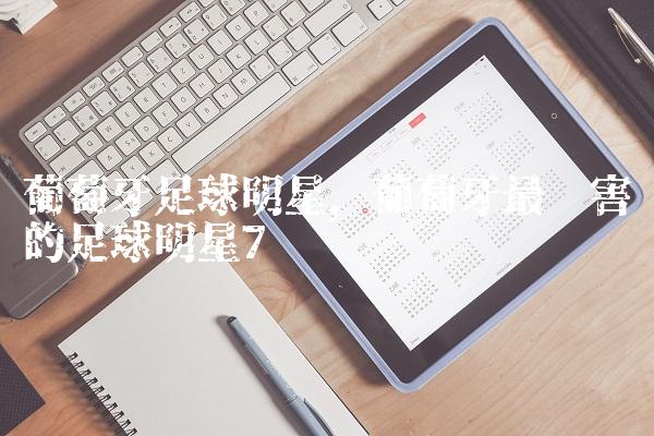 葡萄牙足球明星,葡萄牙最厉害的足球明星