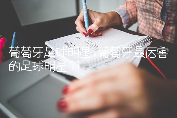 葡萄牙足球明星,葡萄牙最厉害的足球明星
