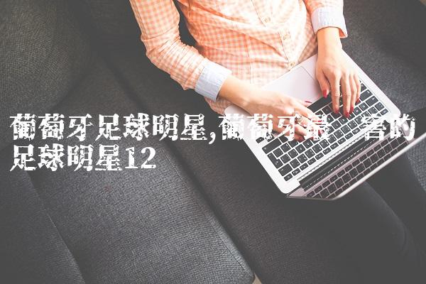 葡萄牙足球明星,葡萄牙最厉害的足球明星