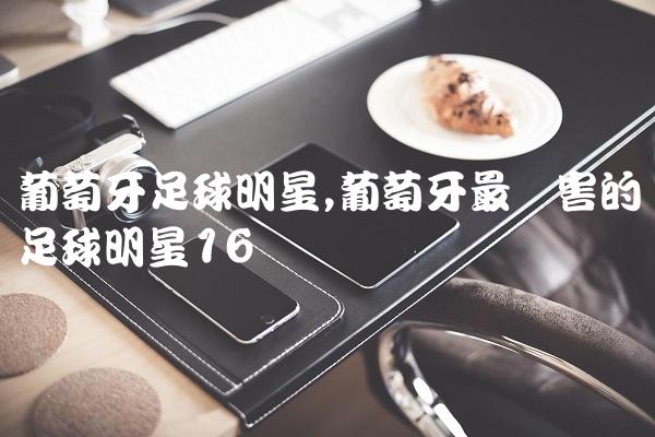 葡萄牙足球明星,葡萄牙最厉害的足球明星