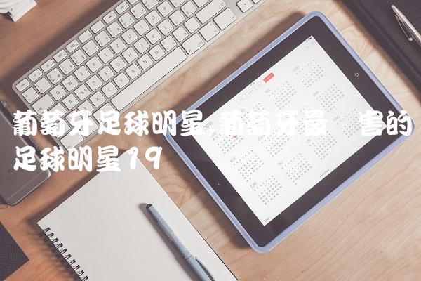 葡萄牙足球明星,葡萄牙最厉害的足球明星