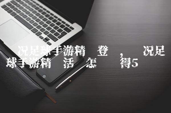 实况足球手游精选登场,实况足球手游精选活动怎么获得