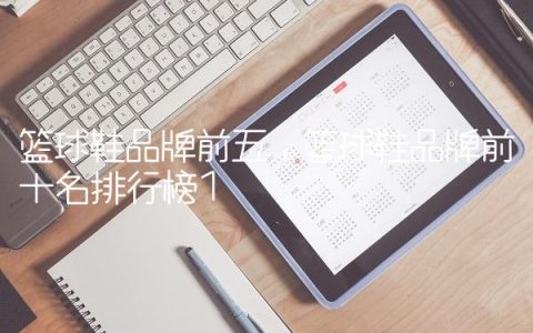 篮球鞋品牌前五,篮球鞋品牌前十名排行榜