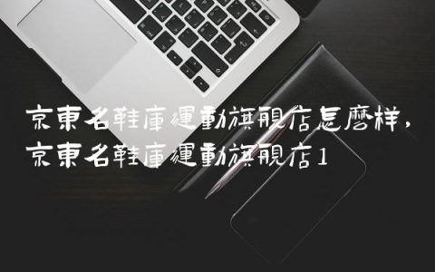 京东名鞋库运动旗舰店怎么样,京东名鞋库运动旗舰店