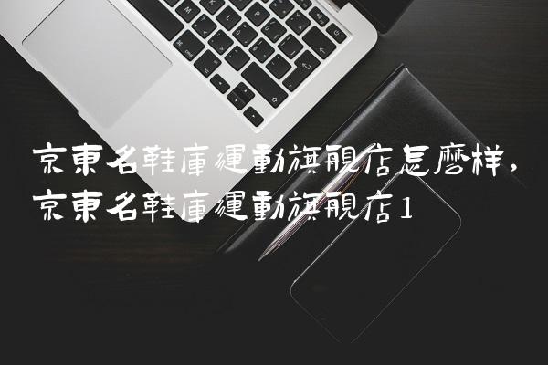 京东名鞋库运动旗舰店怎么样,京东名鞋库运动旗舰店