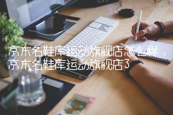 京东名鞋库运动旗舰店怎么样,京东名鞋库运动旗舰店