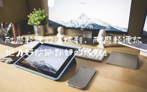 耐磨轻便的篮球鞋,耐磨轻便抓地力好防侧翻好的球鞋