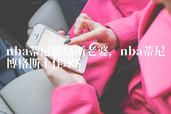 nba蒂尼博格斯老婆,nba蒂尼博格斯十佳球