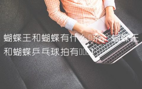 蝴蝶王和蝴蝶有什么关系,蝴蝶王和蝴蝶乒乓球拍有区别吗